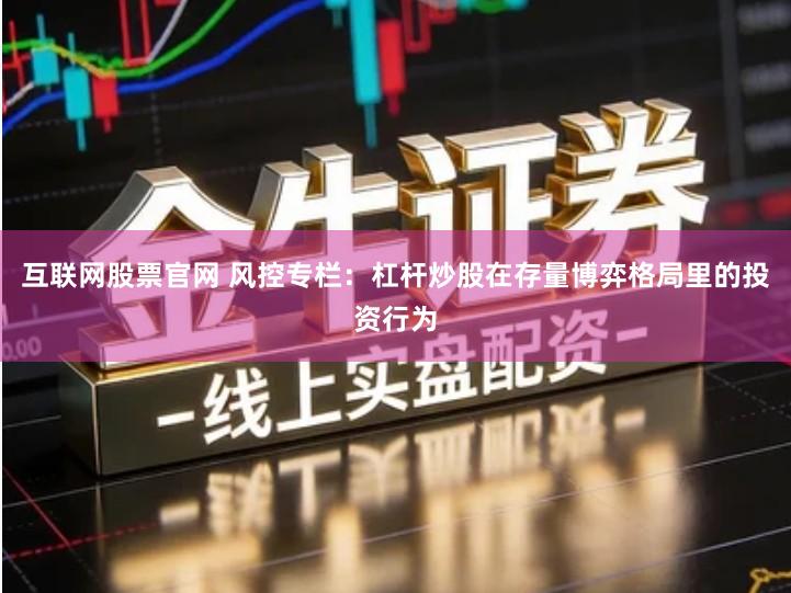 互联网股票官网 风控专栏：杠杆炒股在存量博弈格局里的投资行为