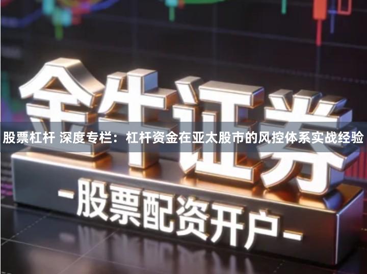 股票杠杆 深度专栏：杠杆资金在亚太股市的风控体系实战经验