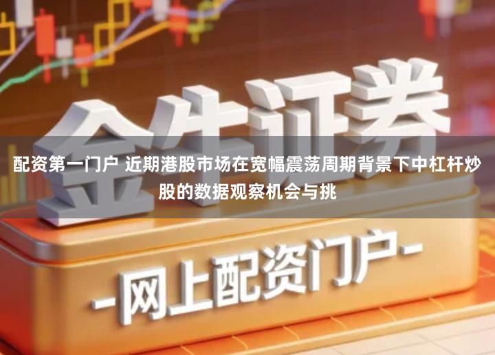 配资第一门户 近期港股市场在宽幅震荡周期背景下中杠杆炒股的数据观察机会与挑