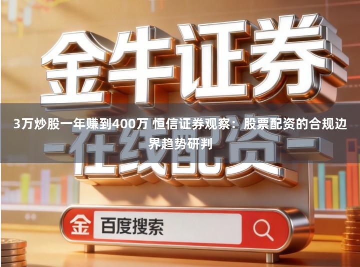 3万炒股一年赚到400万 恒信证券观察：股票配资的合规边界趋势研判