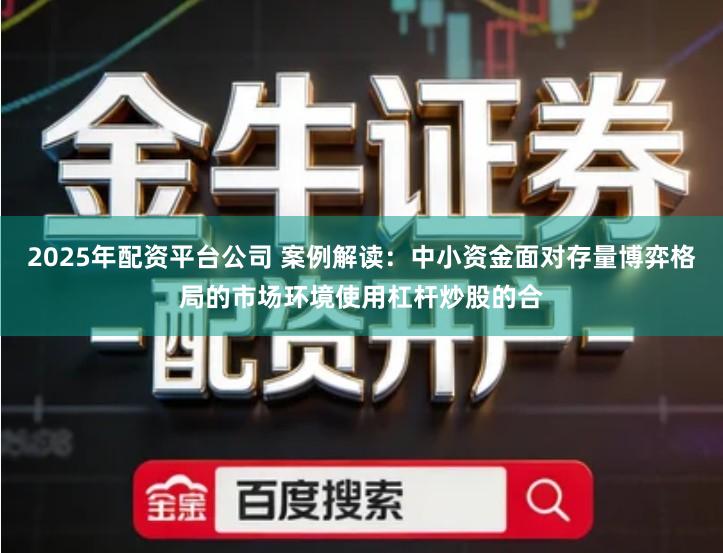 2025年配资平台公司 案例解读：中小资金面对存量博弈格局的市场环境使用杠杆炒股的合