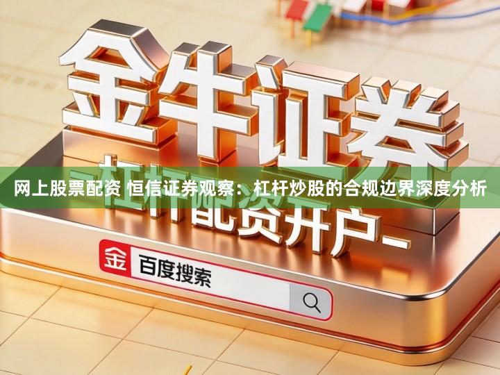 网上股票配资 恒信证券观察：杠杆炒股的合规边界深度分析