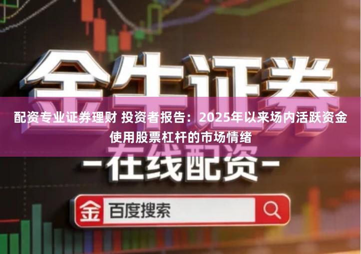配资专业证券理财 投资者报告：2025年以来场内活跃资金使用股票杠杆的市场情绪