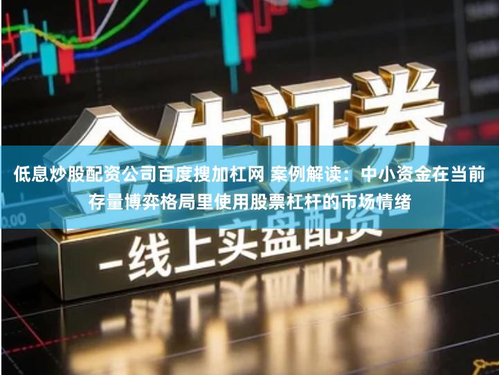 低息炒股配资公司百度搜加杠网 案例解读:中小资金在当前存量博弈格局里使用股票杠杆的市场情绪