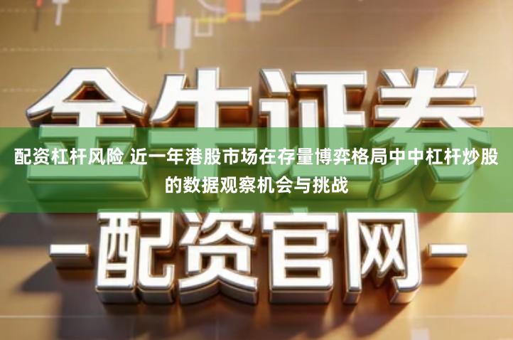 配资杠杆风险 近一年港股市场在存量博弈格局中中杠杆炒股的数据观察机会与挑战