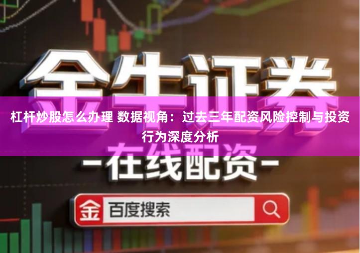 杠杆炒股怎么办理 数据视角：过去三年配资风险控制与投资行为深度分析