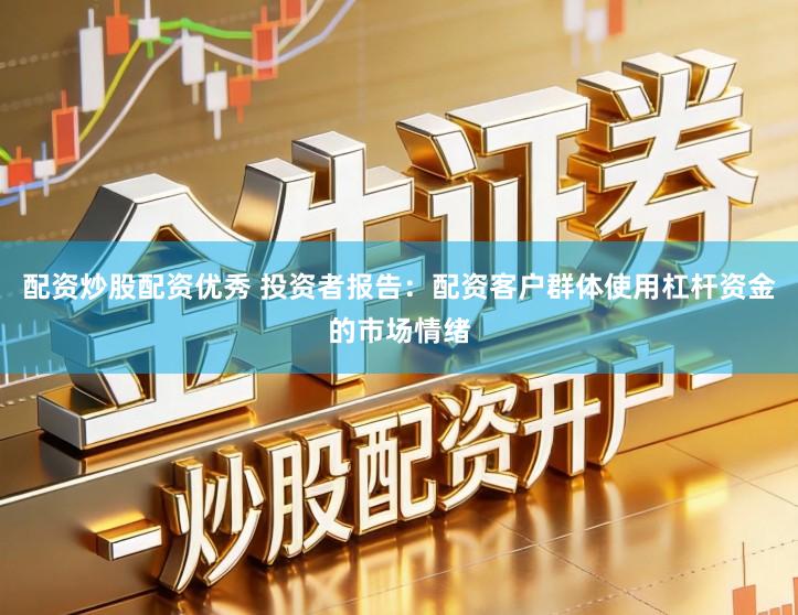 配资炒股配资优秀 投资者报告:配资客户群体使用杠杆资金的市场情绪