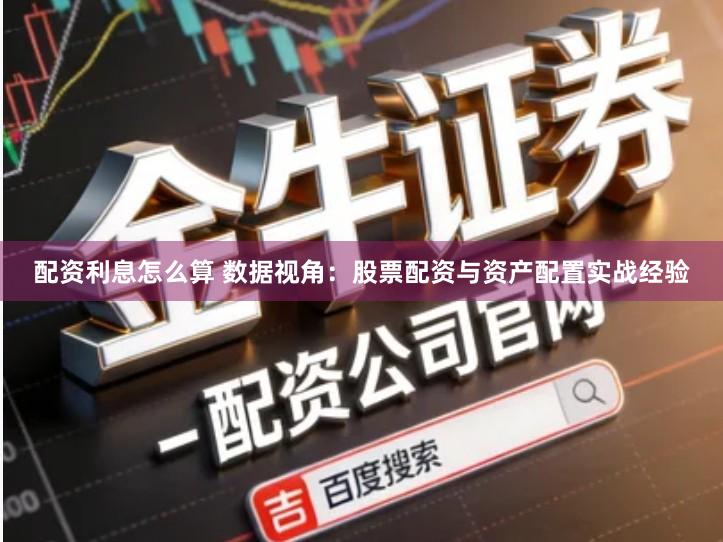 配资利息怎么算 数据视角：股票配资与资产配置实战经验
