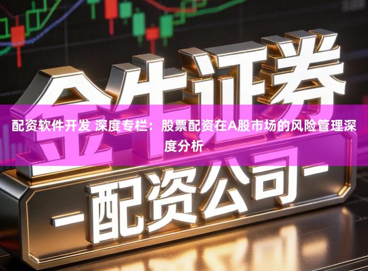 配资软件开发 深度专栏：股票配资在A股市场的风险管理深度分析