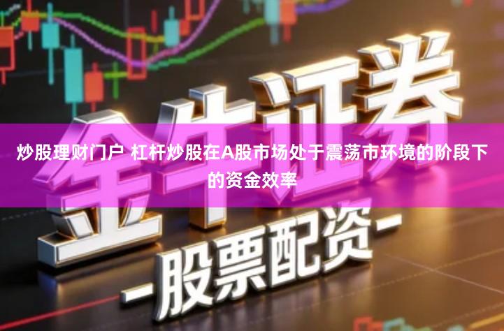 炒股理财门户 杠杆炒股在A股市场处于震荡市环境的阶段下的资金效率