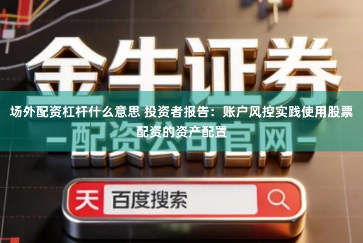 场外配资杠杆什么意思 投资者报告：账户风控实践使用股票配资的资产配置