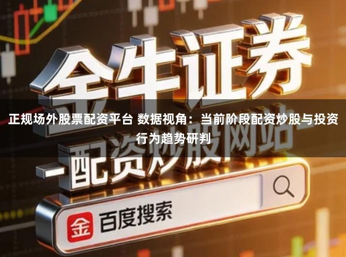 正规场外股票配资平台 数据视角：当前阶段配资炒股与投资行为趋势研判