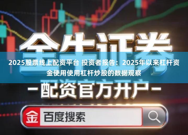 2025股票线上配资平台 投资者报告：2025年以来杠杆资金使用使用杠杆炒股的数据观察