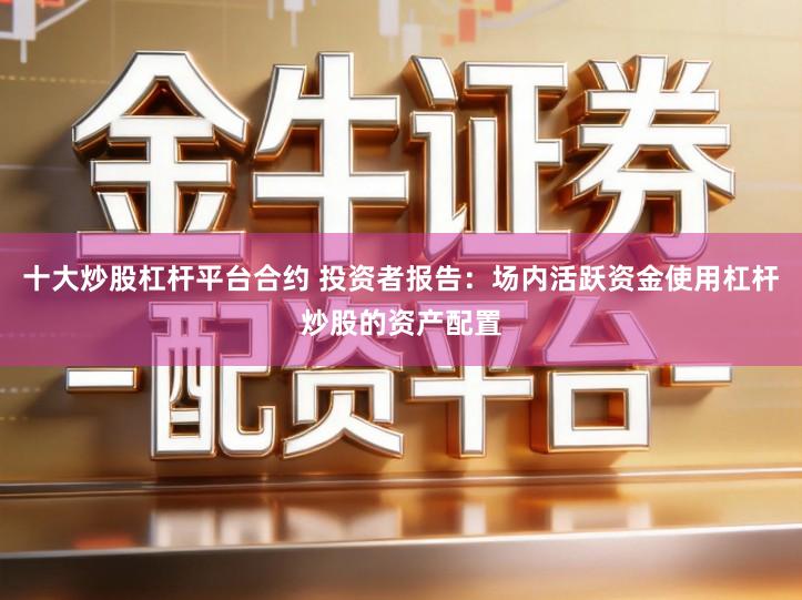 十大炒股杠杆平台合约 投资者报告：场内活跃资金使用杠杆炒股的资产配置