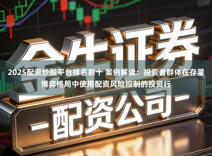 2025配资炒股平台排名前十 案例解读：投资者群体在存量博弈格局中使用配资风险控制的投资行