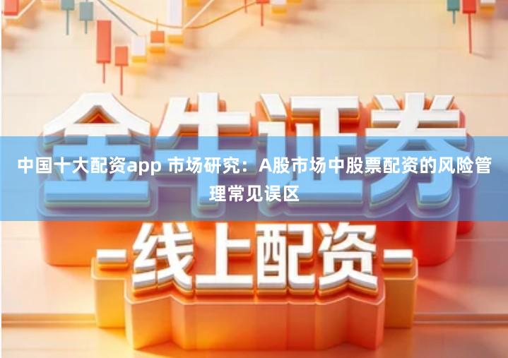 中国十大配资app 市场研究：A股市场中股票配资的风险管理常见误区