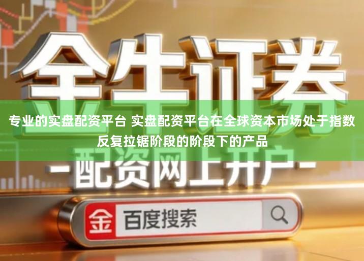 专业的实盘配资平台 实盘配资平台在全球资本市场处于指数反复拉锯阶段的阶段下的产品