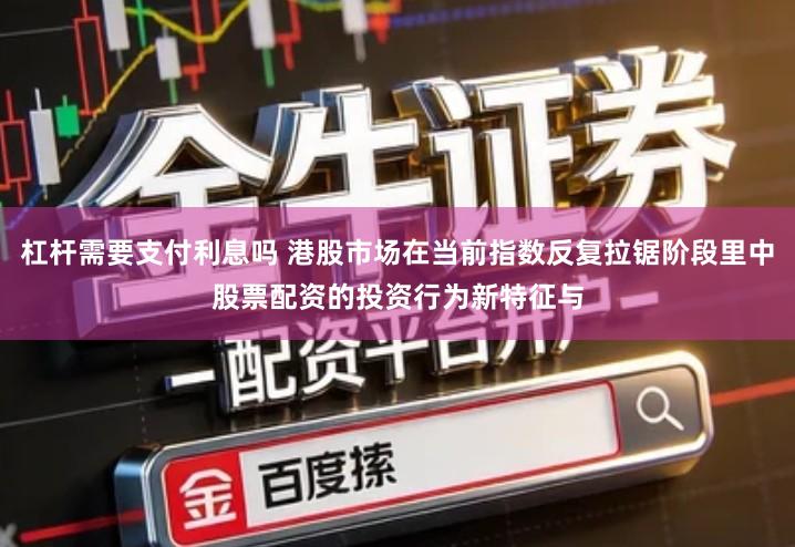 杠杆需要支付利息吗 港股市场在当前指数反复拉锯阶段里中股票配资的投资行为新特征与