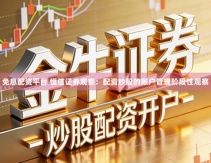 免息配资平台 恒信证券观察：配资炒股的账户管理阶段性观察