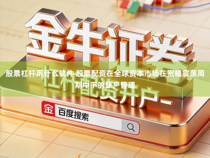 股票杠杆用什么软件 股票配资在全球资本市场在宽幅震荡周期中下的账户管理