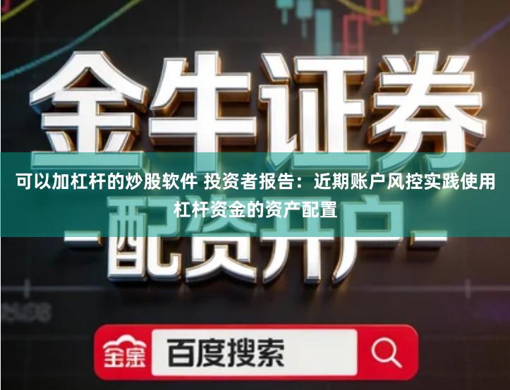 可以加杠杆的炒股软件 投资者报告：近期账户风控实践使用杠杆资金的资产配置