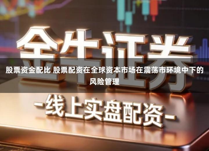 股票资金配比 股票配资在全球资本市场在震荡市环境中下的风险管理