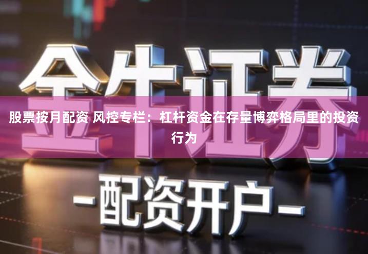 股票按月配资 风控专栏：杠杆资金在存量博弈格局里的投资行为