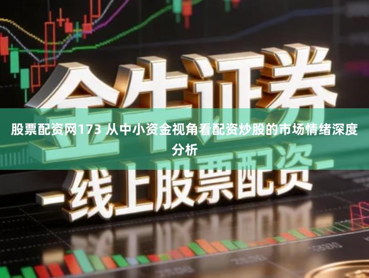 股票配资网173 从中小资金视角看配资炒股的市场情绪深度分析