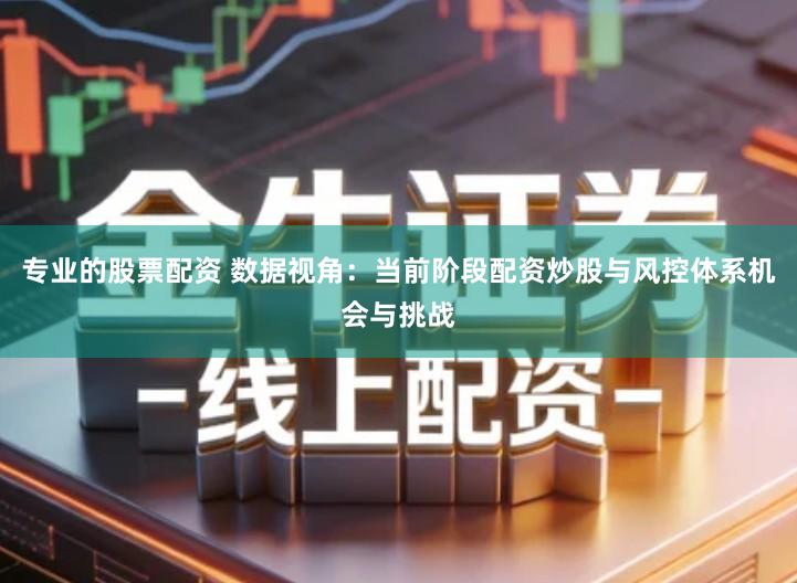 专业的股票配资 数据视角：当前阶段配资炒股与风控体系机会与挑战