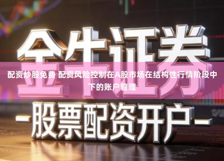 配资炒股免费 配资风险控制在A股市场在结构性行情阶段中下的账户管理