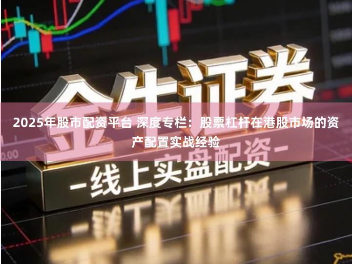 2025年股市配资平台 深度专栏：股票杠杆在港股市场的资产配置实战经验