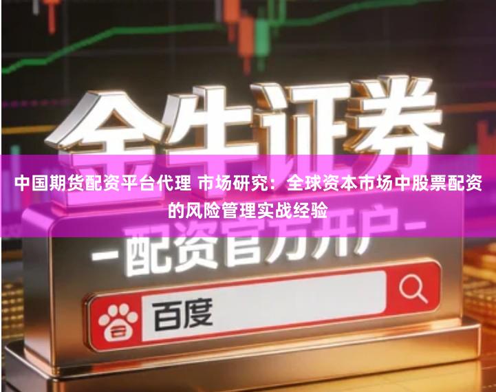 中国期货配资平台代理 市场研究：全球资本市场中股票配资的风险管理实战经验