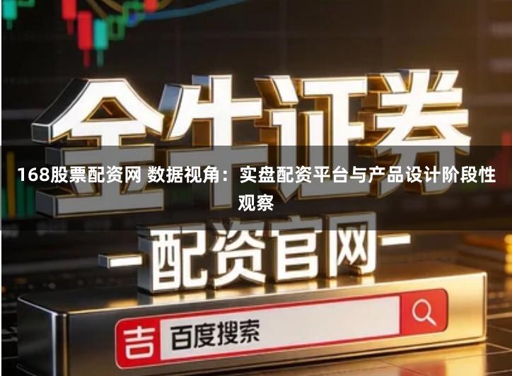 168股票配资网 数据视角：实盘配资平台与产品设计阶段性观察
