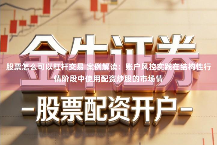 股票怎么可以杠杆交易 案例解读：账户风控实践在结构性行情阶段中使用配资炒股的市场情