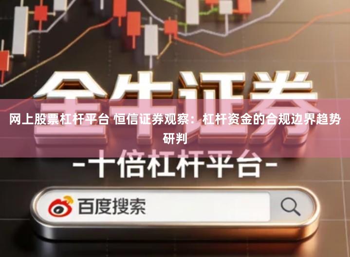 网上股票杠杆平台 恒信证券观察：杠杆资金的合规边界趋势研判
