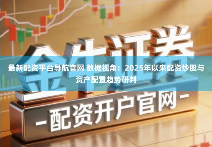 最新配资平台导航官网 数据视角：2025年以来配资炒股与资产配置趋势研判
