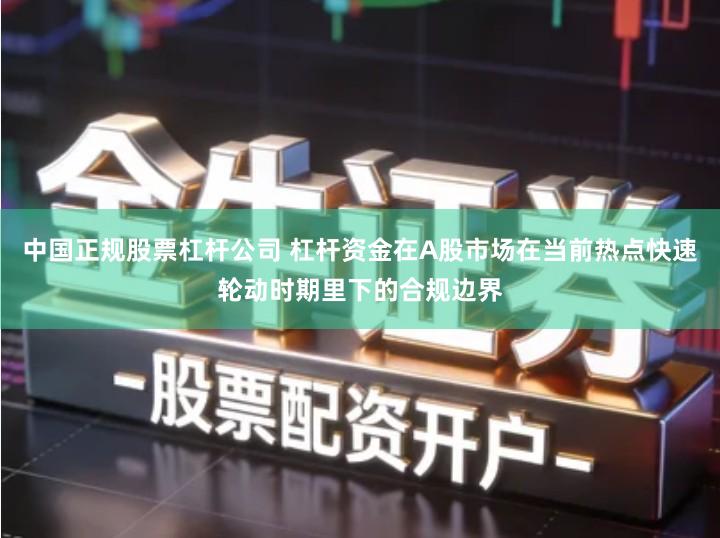 中国正规股票杠杆公司 杠杆资金在A股市场在当前热点快速轮动时期里下的合规边界