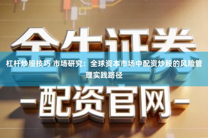 杠杆炒股技巧 市场研究：全球资本市场中配资炒股的风险管理实践路径