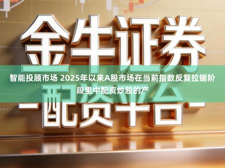 智能投顾市场 2025年以来A股市场在当前指数反复拉锯阶段里中配资炒股的产