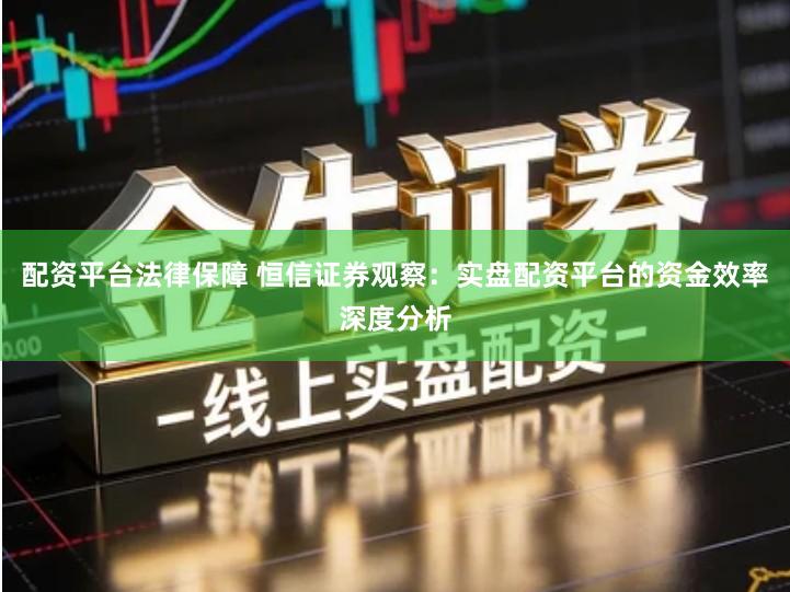 配资平台法律保障 恒信证券观察：实盘配资平台的资金效率深度分析