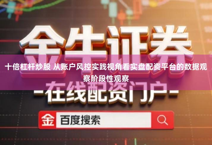 十倍杠杆炒股 从账户风控实践视角看实盘配资平台的数据观察阶段性观察