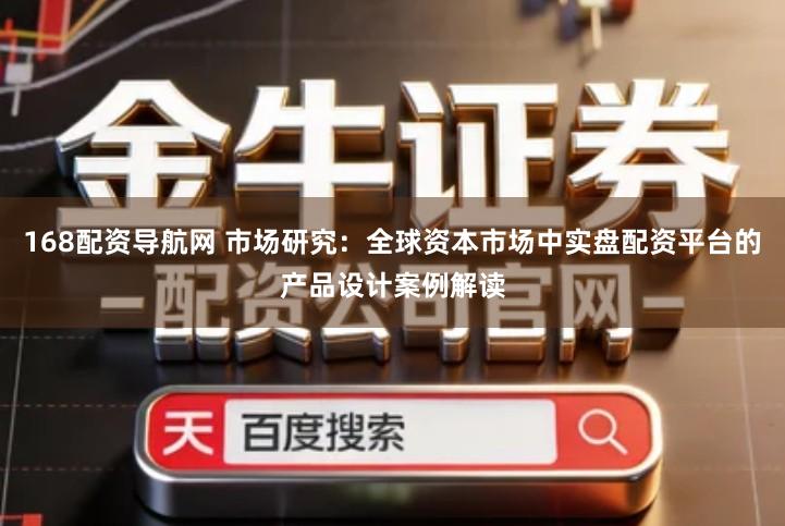 168配资导航网 市场研究：全球资本市场中实盘配资平台的产品设计案例解读