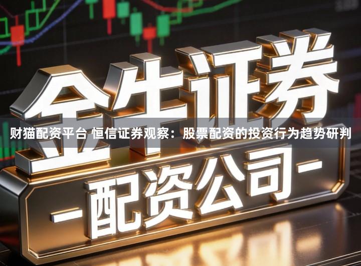 财猫配资平台 恒信证券观察：股票配资的投资行为趋势研判