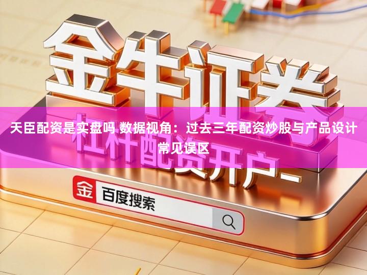 天臣配资是实盘吗 数据视角：过去三年配资炒股与产品设计常见误区