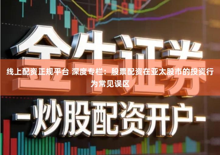 线上配资正规平台 深度专栏：股票配资在亚太股市的投资行为常见误区