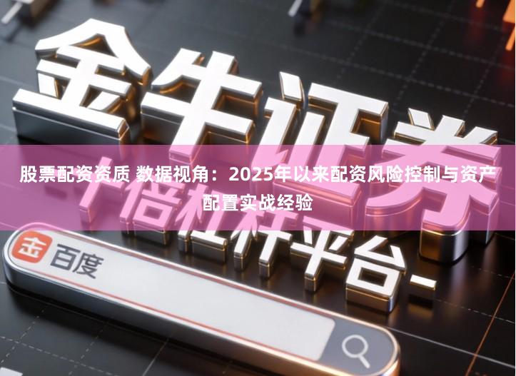 股票配资资质 数据视角：2025年以来配资风险控制与资产配置实战经验