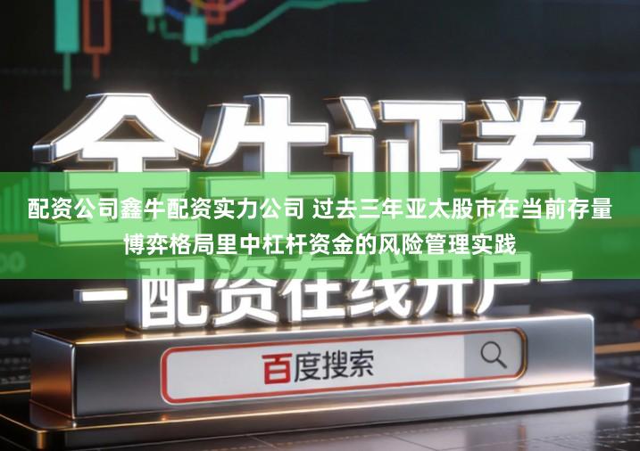 配资公司鑫牛配资实力公司 过去三年亚太股市在当前存量博弈格局里中杠杆资金的风险管理实践