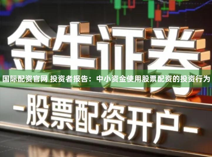 国际配资官网 投资者报告：中小资金使用股票配资的投资行为