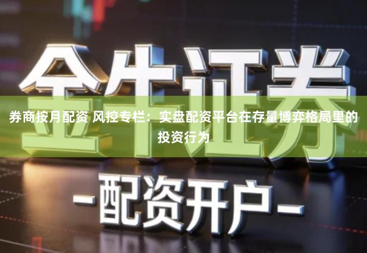 券商按月配资 风控专栏：实盘配资平台在存量博弈格局里的投资行为