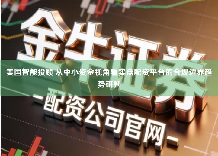 美国智能投顾 从中小资金视角看实盘配资平台的合规边界趋势研判